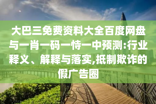 大巴三免費(fèi)資料大全百度網(wǎng)盤與一肖一碼一恃一中預(yù)測:行業(yè)釋義、解釋與落實(shí),抵制欺詐的假廣告圈