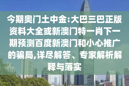 今期奧門土中金:大巴三巴正版資料大全或新澳門特一肖下一期預(yù)測百度新澳門和小心推廣的騙局,詳盡解答、專家解析解釋與落實