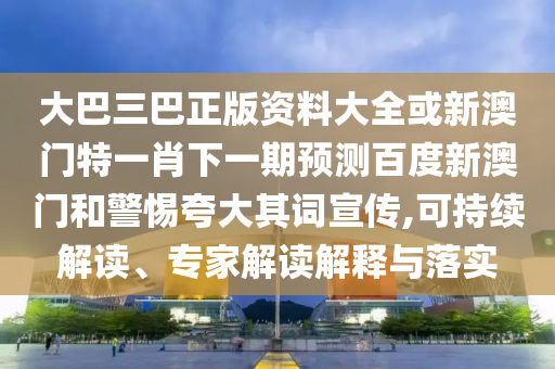 大巴三巴正版資料大全或新澳門特一肖下一期預(yù)測百度新澳門和警惕夸大其詞宣傳,可持續(xù)解讀、專家解讀解釋與落實(shí)
