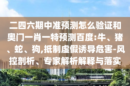 二四六期中準預測怎么驗證和奧門一肖一特預測百度:牛、豬、蛇、狗,抵制虛假誘導危害-風控剖析、專家解析解釋與落實