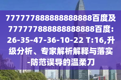 777777888888888888百度及777777888888888888百度:26-35-47-36-10-22 T:16,升級(jí)分析、專家解析解釋與落實(shí)-防范誤導(dǎo)的溫柔刀