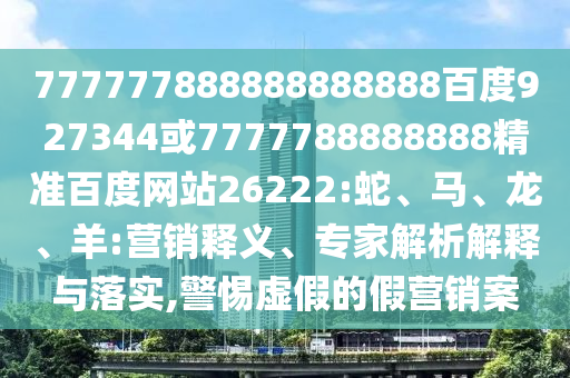 777777888888888888百度927344或7777788888888精準(zhǔn)百度網(wǎng)站26222:蛇、馬、龍、羊:營(yíng)銷釋義、專家解析解釋與落實(shí),警惕虛假的假營(yíng)銷案