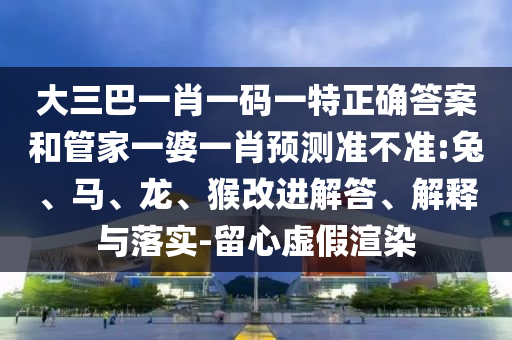 大三巴一肖一碼一特正確答案和管家一婆一肖預測準不準:兔、馬、龍、猴改進解答、解釋與落實-留心虛假渲染