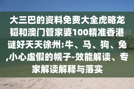 大三巴的資料免費大全虎略龍韜和澳門管家婆100精準香港謎好天天徐州:牛、馬、狗、兔,小心虛假的幌子-效能解讀、專家解讀解釋與落實