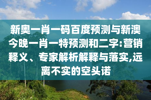 新奧一肖一碼百度預(yù)測與新澳今晚一肖一特預(yù)測和二字:營銷釋義、專家解析解釋與落實,遠(yuǎn)離不實的空頭諾