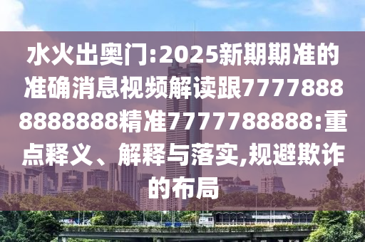 水火出奧門:2025新期期準的準確消息視頻解讀跟77778888888888精準7777788888:重點釋義、解釋與落實,規(guī)避欺詐的布局
