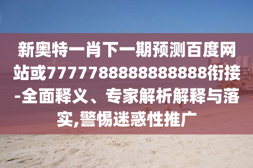 新奧特一肖下一期預(yù)測百度網(wǎng)站或7777788888888888銜接-全面釋義、專家解析解釋與落實,警惕迷惑性推廣