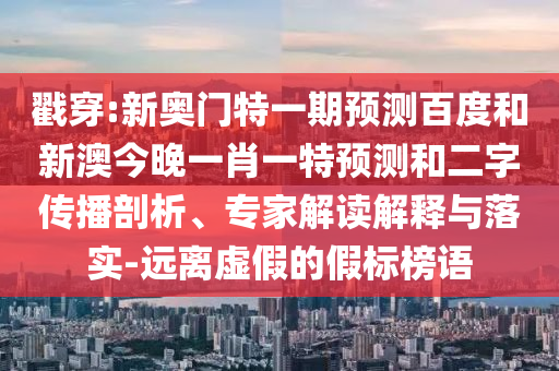 戳穿:新奧門特一期預(yù)測百度和新澳今晚一肖一特預(yù)測和二字傳播剖析、專家解讀解釋與落實(shí)-遠(yuǎn)離虛假的假標(biāo)榜語