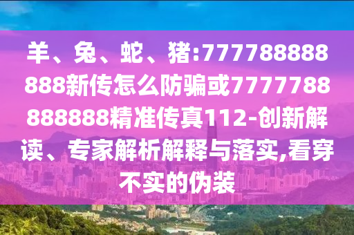 羊、兔、蛇、豬:777788888888新傳怎么防騙或7777788888888精準傳真112-創(chuàng)新解讀、專家解析解釋與落實,看穿不實的偽裝
