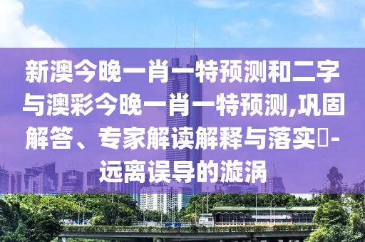 新澳今晚一肖一特預(yù)測(cè)和二字與澳彩今晚一肖一特預(yù)測(cè),鞏固解答、專家解讀解釋與落實(shí)?-遠(yuǎn)離誤導(dǎo)的漩渦