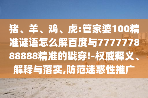 豬、羊、雞、虎:管家婆100精準(zhǔn)謎語(yǔ)怎么解百度與777777888888精準(zhǔn)的戳穿!-權(quán)威釋義、解釋與落實(shí),防范迷惑性推廣