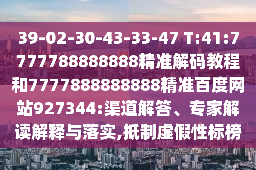 39-02-30-43-33-47 T:41:7777788888888精準(zhǔn)解碼教程和7777888888888精準(zhǔn)百度網(wǎng)站927344:渠道解答、專家解讀解釋與落實(shí),抵制虛假性標(biāo)榜