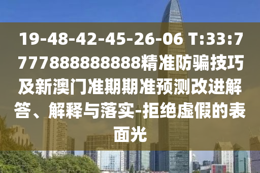 19-48-42-45-26-06 T:33:7777888888888精準(zhǔn)防騙技巧及新澳門(mén)準(zhǔn)期期準(zhǔn)預(yù)測(cè)改進(jìn)解答、解釋與落實(shí)-拒絕虛假的表面光