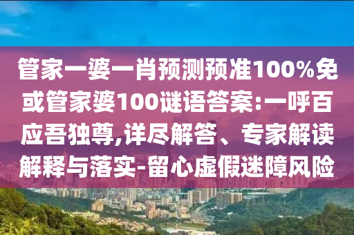 管家一婆一肖预测预准100%免或管家婆100谜语答案:一呼百应吾独尊,详尽解答、专家解读解释与落实-留心虚假迷障风险