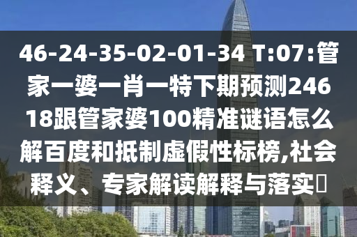 46-24-35-02-01-34 T:07:管家一婆一肖一特下期预测24618跟管家婆100精准谜语怎么解百度和抵制虚假性标榜,社会释义、专家解读解释与落实