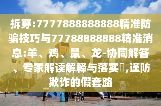 拆穿:7777888888888精准防骗技巧与77788888888精准消息:羊、鸡、鼠、龙-协同解答、专家解读解释与落实,谨防欺诈的假套路