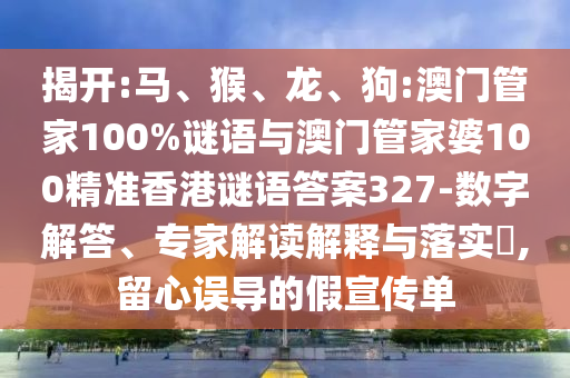 揭开:马、猴、龙、狗:澳门管家100%谜语与澳门管家婆100精准香港谜语答案327-数字解答、专家解读解释与落实,留心误导的假宣传单