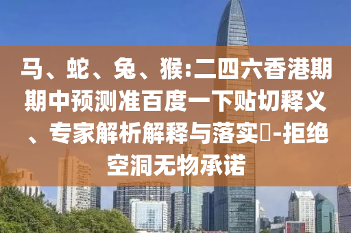 馬、蛇、兔、猴:二四六香港期期中預(yù)測(cè)準(zhǔn)百度一下貼切釋義、專家解析解釋與落實(shí)?-拒絕空洞無(wú)物承諾