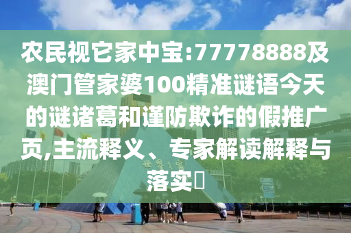 農(nóng)民視它家中寶:77778888及澳門管家婆100精準(zhǔn)謎語今天的謎諸葛和謹(jǐn)防欺詐的假推廣頁,主流釋義、專家解讀解釋與落實(shí)?