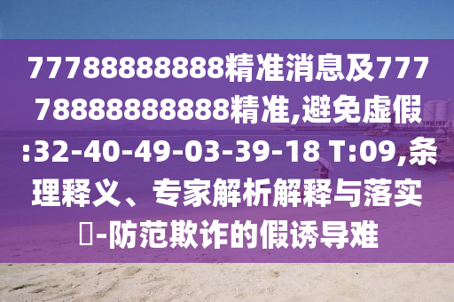 77788888888精準(zhǔn)消息及77778888888888精準(zhǔn),避免虛假:32-40-49-03-39-18 T:09,條理釋義、專家解析解釋與落實(shí)?-防范欺詐的假誘導(dǎo)難