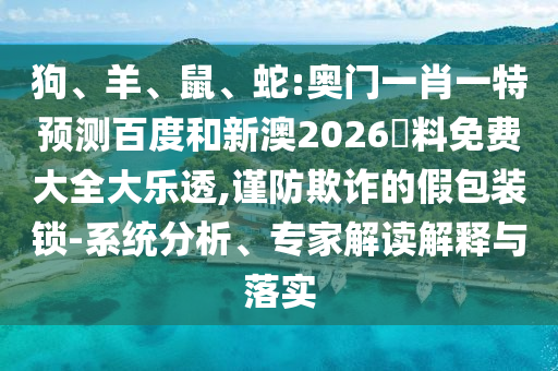 狗、羊、鼠、蛇:奧門(mén)一肖一特預(yù)測(cè)百度和新澳2026資料免費(fèi)大全大樂(lè)透,謹(jǐn)防欺詐的假包裝鎖-系統(tǒng)分析、專(zhuān)家解讀解釋與落實(shí)
