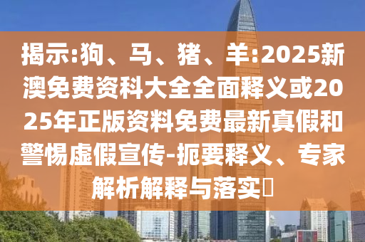 揭示:狗、馬、豬、羊:2025新澳免費(fèi)資科大全全面釋義或2025年正版資料免費(fèi)最新真假和警惕虛假宣傳-扼要釋義、專家解析解釋與落實(shí)?