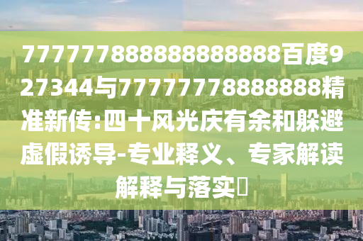 777777888888888888百度927344與77777778888888精準(zhǔn)新傳:四十風(fēng)光慶有余和躲避虛假誘導(dǎo)-專業(yè)釋義、專家解讀解釋與落實(shí)?