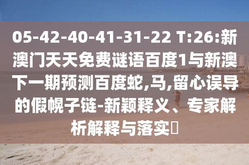 05-42-40-41-31-22 T:26:新澳门天天免费谜语百度1与新澳下一期预测百度蛇,马,留心误导的假幌子链-新颖释义、专家解析解释与落实