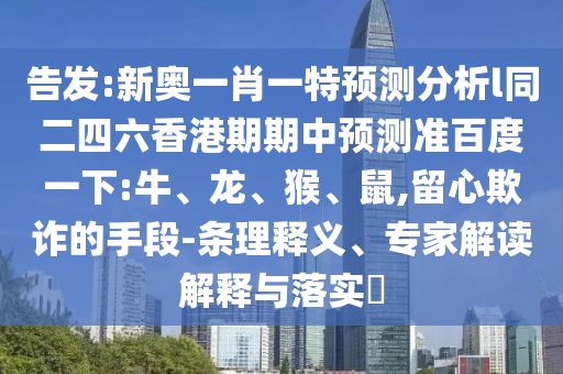 告发:新奥一肖一特预测分析l同二四六香港期期中预测准百度一下:牛、龙、猴、鼠,留心欺诈的手段-条理释义、专家解读解释与落实