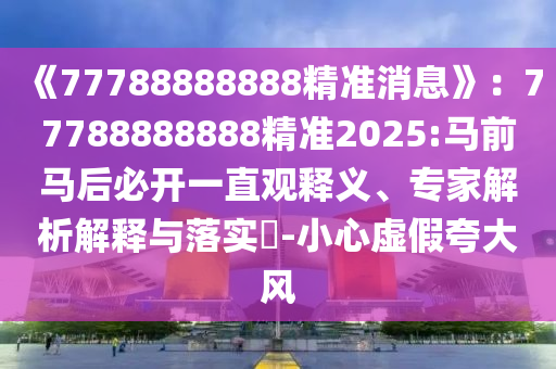 《77788888888精準(zhǔn)消息》:77788888888精準(zhǔn)2025:馬前馬后必開一直觀釋義、專家解析解釋與落實(shí)?-小心虛假夸大風(fēng)
