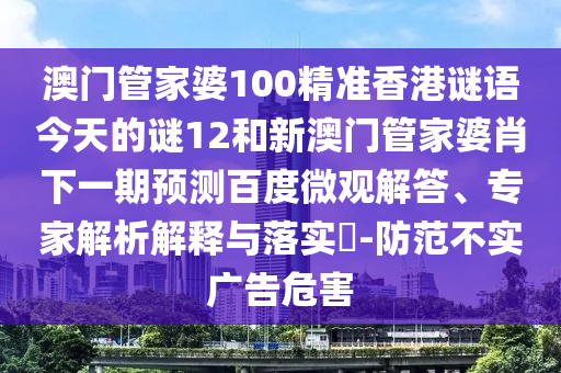 澳門管家婆100精準(zhǔn)香港謎語今天的謎12和新澳門管家婆肖下一期預(yù)測百度微觀解答、專家解析解釋與落實?-防范不實廣告危害