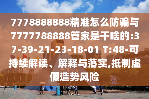 7778888888精準(zhǔn)怎么防騙與7777788888管家是干啥的:37-39-21-23-18-01 T:48-可持續(xù)解讀、解釋與落實(shí),抵制虛假造勢(shì)風(fēng)險(xiǎn)