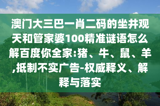 澳門大三巴一肖二碼的坐井觀天和管家婆100精準(zhǔn)謎語怎么解百度你全家:豬、牛、鼠、羊,抵制不實廣告-權(quán)威釋義、解釋與落實