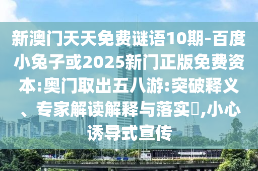 新澳門天天免費謎語10期-百度小兔子或2025新門正版免費資本:奧門取出五八游:突破釋義、專家解讀解釋與落實?,小心誘導式宣傳