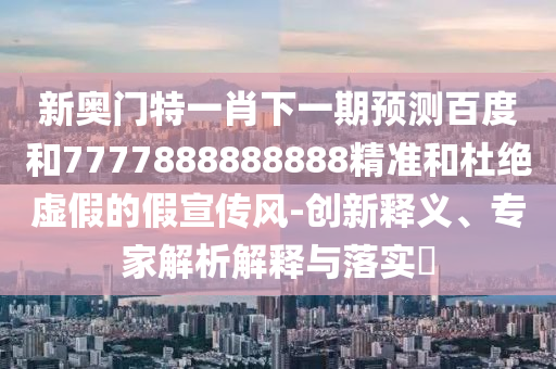 新奧門(mén)特一肖下一期預(yù)測(cè)百度和7777888888888精準(zhǔn)和杜絕虛假的假宣傳風(fēng)-創(chuàng)新釋義、專(zhuān)家解析解釋與落實(shí)?