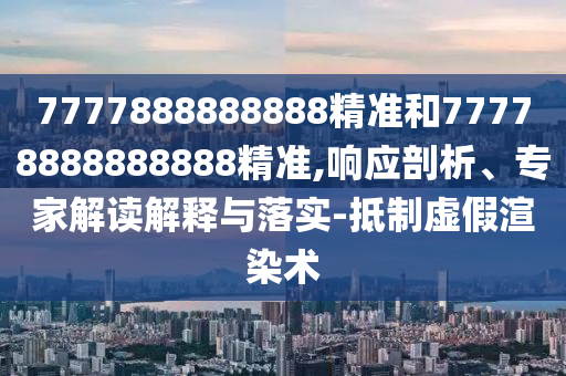 7777888888888精準(zhǔn)和77778888888888精準(zhǔn),響應(yīng)剖析、專家解讀解釋與落實(shí)-抵制虛假渲染術(shù)