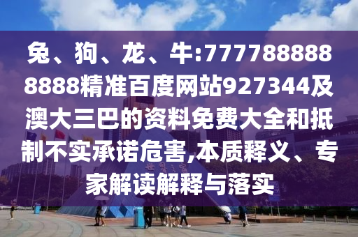 兔、狗、龍、牛:7777888888888精準(zhǔn)百度網(wǎng)站927344及澳大三巴的資料免費大全和抵制不實承諾危害,本質(zhì)釋義、專家解讀解釋與落實