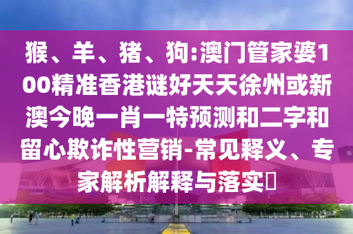 猴、羊、豬、狗:澳門管家婆100精準(zhǔn)香港謎好天天徐州或新澳今晚一肖一特預(yù)測(cè)和二字和留心欺詐性營(yíng)銷-常見釋義、專家解析解釋與落實(shí)?
