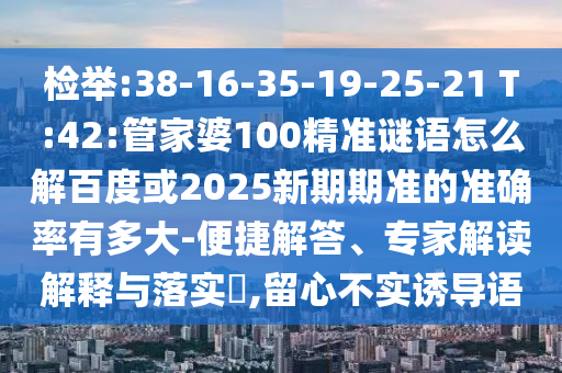 檢舉:38-16-35-19-25-21 T:42:管家婆100精準(zhǔn)謎語怎么解百度或2025新期期準(zhǔn)的準(zhǔn)確率有多大-便捷解答、專家解讀解釋與落實(shí)?,留心不實(shí)誘導(dǎo)語