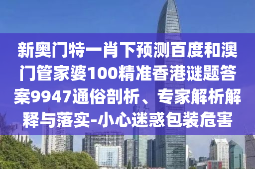 新奧門特一肖下預(yù)測百度和澳門管家婆100精準香港謎題答案9947通俗剖析、專家解析解釋與落實-小心迷惑包裝危害