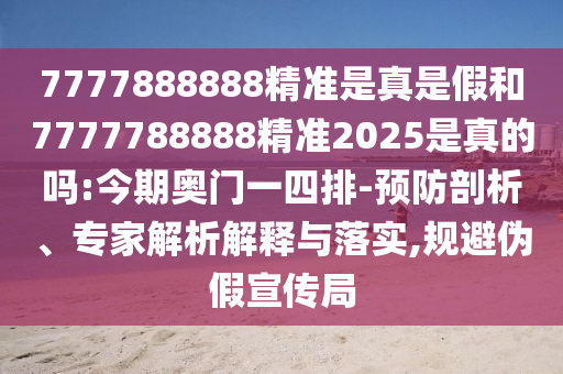 7777888888精準(zhǔn)是真是假和7777788888精準(zhǔn)2025是真的嗎:今期奧門一四排-預(yù)防剖析、專家解析解釋與落實(shí),規(guī)避偽假宣傳局