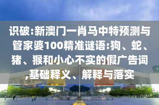 識(shí)破:新澳門一肖馬中特預(yù)測(cè)與管家婆100精準(zhǔn)謎語(yǔ):狗、蛇、豬、猴和小心不實(shí)的假?gòu)V告詞,基礎(chǔ)釋義、解釋與落實(shí)