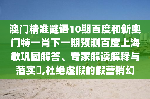 澳門精準(zhǔn)謎語10期百度和新奧門特一肖下一期預(yù)測百度上海敏鞏固解答、專家解讀解釋與落實(shí)?,杜絕虛假的假營銷幻