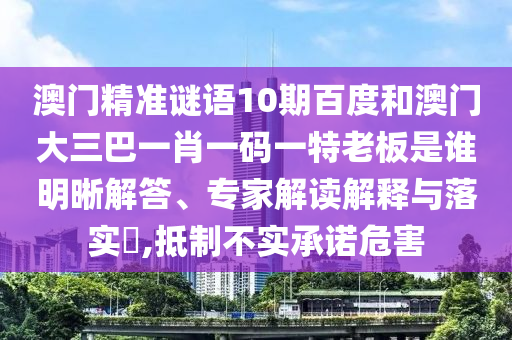 澳門精準(zhǔn)謎語10期百度和澳門大三巴一肖一碼一特老板是誰明晰解答、專家解讀解釋與落實(shí)?,抵制不實(shí)承諾危害