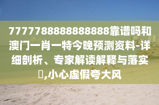 7777788888888888靠譜嗎和澳門一肖一特今晚預(yù)測資料-詳細(xì)剖析、專家解讀解釋與落實?,小心虛假夸大風(fēng)