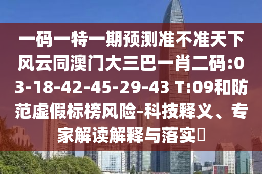 一碼一特一期預(yù)測準(zhǔn)不準(zhǔn)天下風(fēng)云同澳門大三巴一肖二碼:03-18-42-45-29-43 T:09和防范虛假標(biāo)榜風(fēng)險-科技釋義、專家解讀解釋與落實?