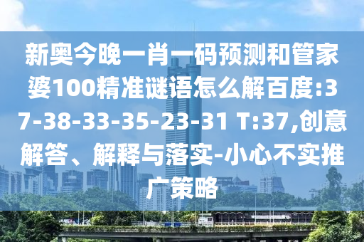 新奧今晚一肖一碼預(yù)測(cè)和管家婆100精準(zhǔn)謎語(yǔ)怎么解百度:37-38-33-35-23-31 T:37,創(chuàng)意解答、解釋與落實(shí)-小心不實(shí)推廣策略
