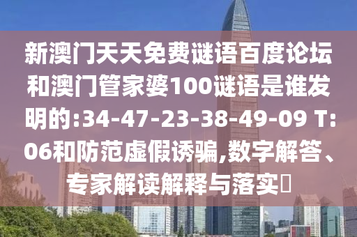 新澳門天天免費謎語百度論壇和澳門管家婆100謎語是誰發(fā)明的:34-47-23-38-49-09 T:06和防范虛假誘騙,數(shù)字解答、專家解讀解釋與落實?