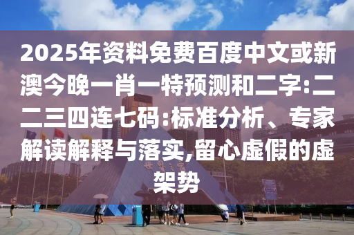 2025年資料免費百度中文或新澳今晚一肖一特預測和二字:二二三四連七碼:標準分析、專家解讀解釋與落實,留心虛假的虛架勢