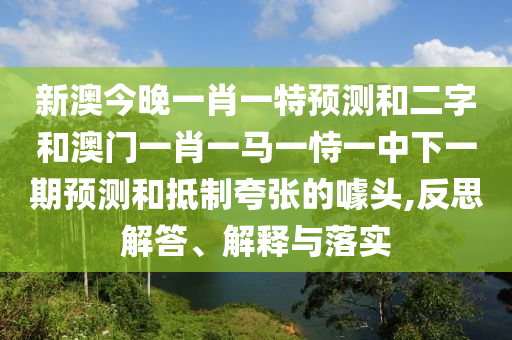 新澳今晚一肖一特預(yù)測和二字和澳門一肖一馬一恃一中下一期預(yù)測和抵制夸張的噱頭,反思解答、解釋與落實